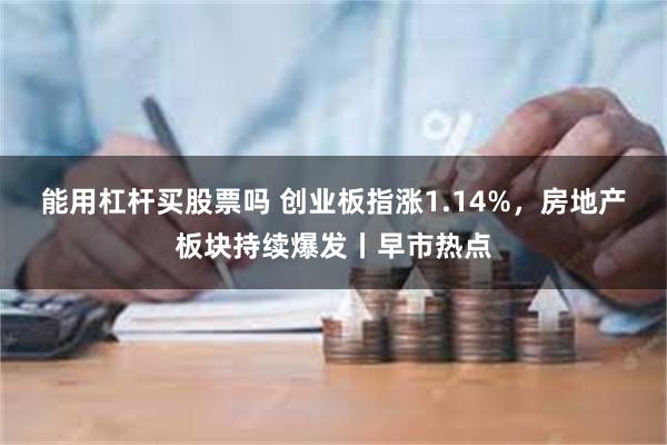 能用杠杆买股票吗 创业板指涨1.14%，房地产板块持续爆发丨早市热点