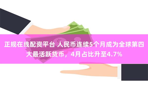 正规在线配资平台 人民币连续5个月成为全球第四大最活跃货币，4月占比升至4.7%