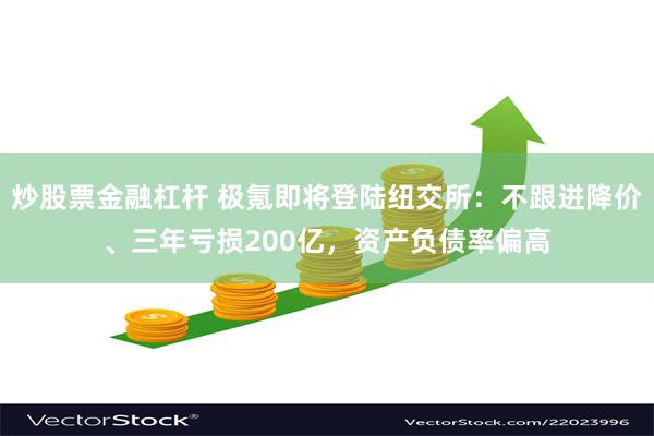 炒股票金融杠杆 极氪即将登陆纽交所：不跟进降价、三年亏损200亿，资产负债率偏高