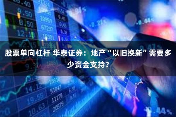 股票单向杠杆 华泰证券：地产“以旧换新”需要多少资金支持？