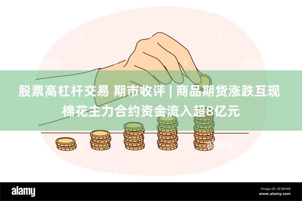 股票高杠杆交易 期市收评 | 商品期货涨跌互现 棉花主力合约资金流入超8亿元