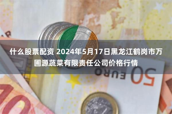 什么股票配资 2024年5月17日黑龙江鹤岗市万圃源蔬菜有限责任公司价格行情