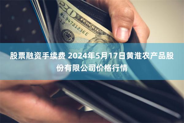 股票融资手续费 2024年5月17日黄淮农产品股份有限公司价格行情