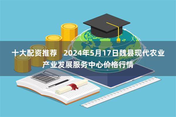 十大配资推荐   2024年5月17日魏县现代农业产业发展服务中心价格行情