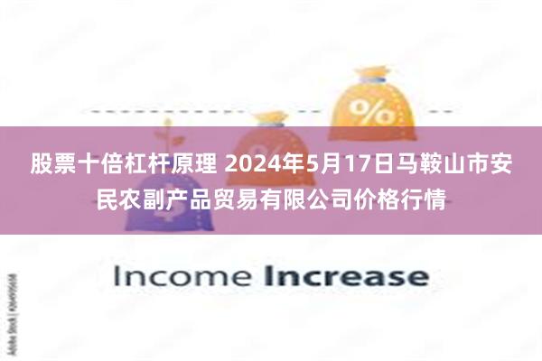 股票十倍杠杆原理 2024年5月17日马鞍山市安民农副产品贸易有限公司价格行情