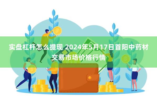 实盘杠杆怎么提现 2024年5月17日首阳中药材交易市场价格行情