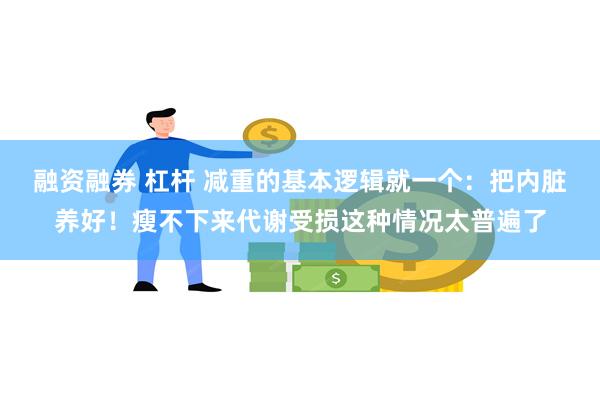 融资融券 杠杆 减重的基本逻辑就一个：把内脏养好！瘦不下来代谢受损这种情况太普遍了