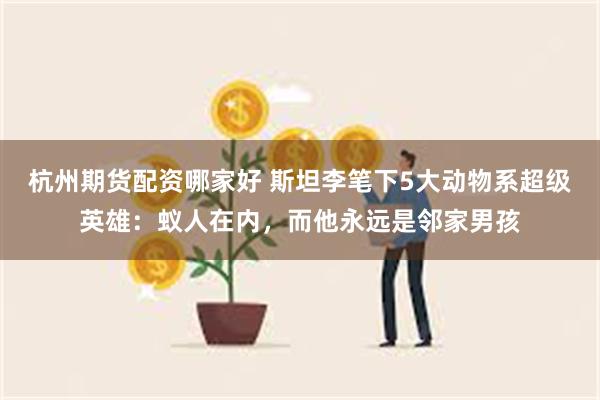 杭州期货配资哪家好 斯坦李笔下5大动物系超级英雄：蚁人在内，而他永远是邻家男孩