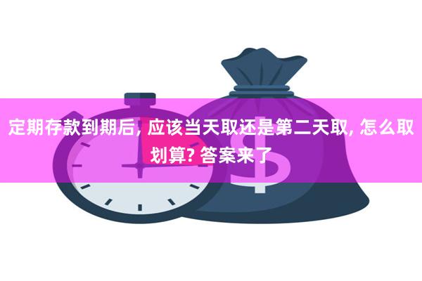 定期存款到期后, 应该当天取还是第二天取, 怎么取划算? 答案来了