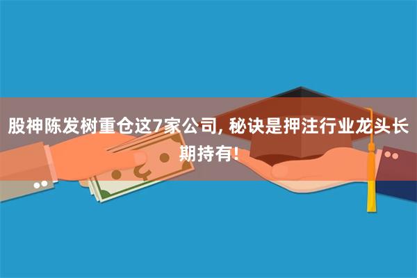 股神陈发树重仓这7家公司, 秘诀是押注行业龙头长期持有!