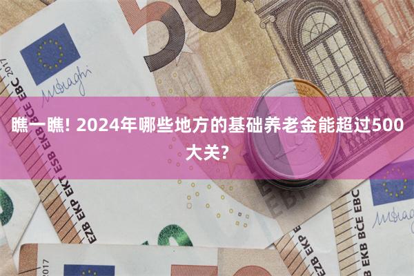 瞧一瞧! 2024年哪些地方的基础养老金能超过500大关?