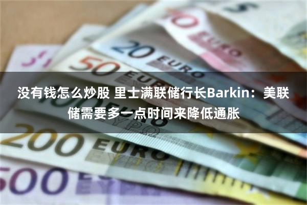 没有钱怎么炒股 里士满联储行长Barkin：美联储需要多一点时间来降低通胀