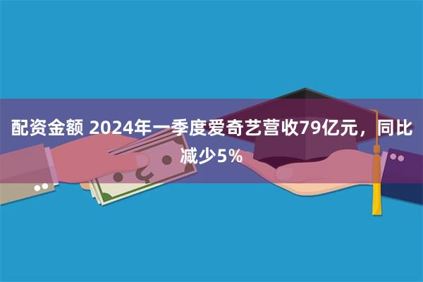 配资金额 2024年一季度爱奇艺营收79亿元，同比减少5%