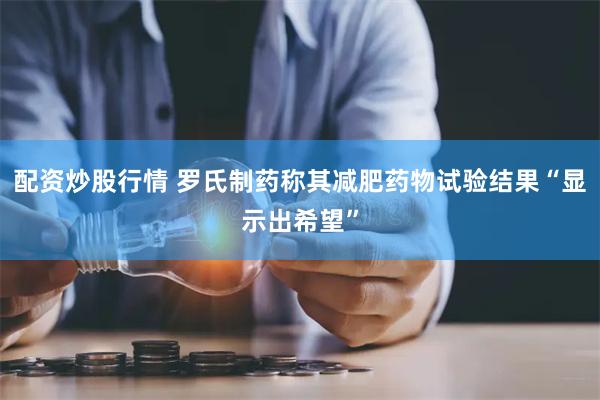 配资炒股行情 罗氏制药称其减肥药物试验结果“显示出希望”