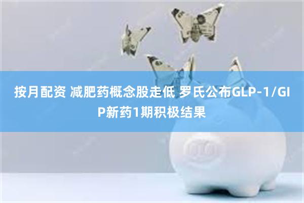 按月配资 减肥药概念股走低 罗氏公布GLP-1/GIP新药1期积极结果