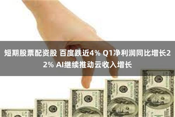 短期股票配资股 百度跌近4% Q1净利润同比增长22% AI继续推动云收入增长