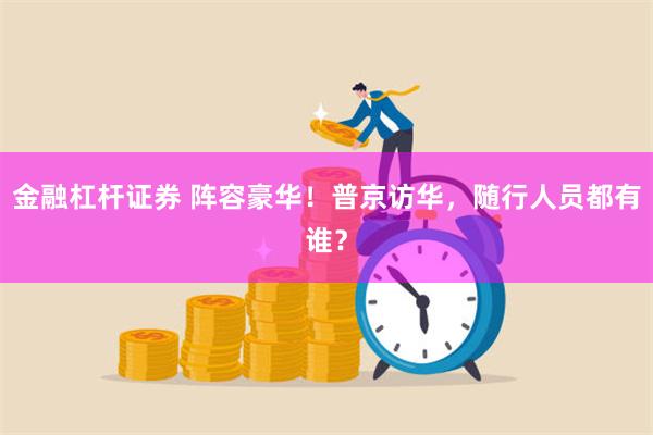 金融杠杆证券 阵容豪华！普京访华，随行人员都有谁？