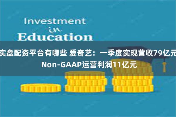 实盘配资平台有哪些 爱奇艺：一季度实现营收79亿元 Non-GAAP运营利润11亿元