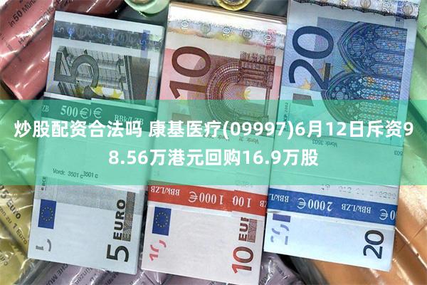 炒股配资合法吗 康基医疗(09997)6月12日斥资98.56万港元回购16.9万股