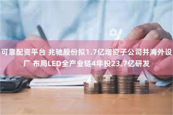 可靠配资平台 兆驰股份拟1.7亿增资子公司并海外设厂 布局LED全产业链4年投23.7亿研发