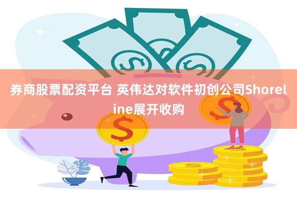 券商股票配资平台 英伟达对软件初创公司Shoreline展开收购