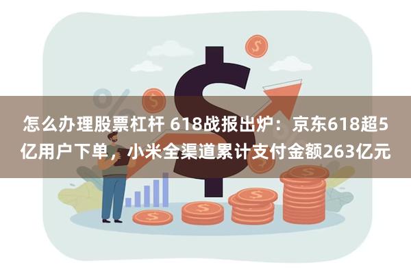 怎么办理股票杠杆 618战报出炉：京东618超5亿用户下单，小米全渠道累计支付金额263亿元