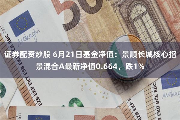 证券配资炒股 6月21日基金净值：景顺长城核心招景混合A最新净值0.664，跌1%