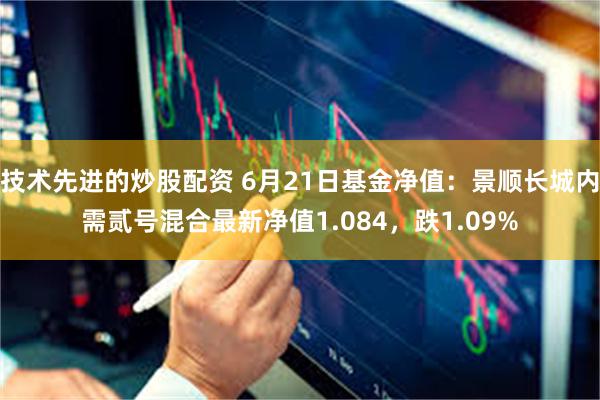 技术先进的炒股配资 6月21日基金净值：景顺长城内需贰号混合最新净值1.084，跌1.09%