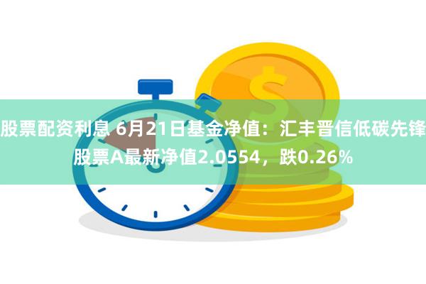 股票配资利息 6月21日基金净值：汇丰晋信低碳先锋股票A最新净值2.0554，跌0.26%