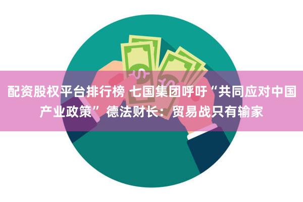 配资股权平台排行榜 七国集团呼吁“共同应对中国产业政策” 德法财长：贸易战只有输家