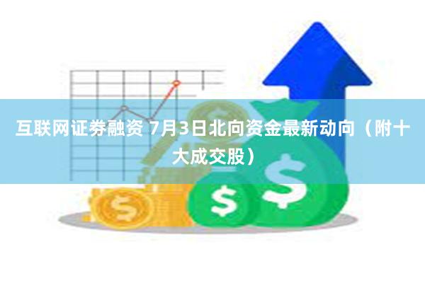 互联网证劵融资 7月3日北向资金最新动向（附十大成交股）