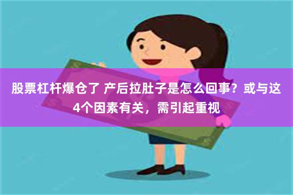 股票杠杆爆仓了 产后拉肚子是怎么回事？或与这4个因素有关，需引起重视