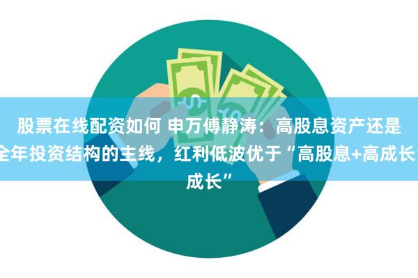 股票在线配资如何 申万傅静涛：高股息资产还是全年投资结构的主线，红利低波优于“高股息+高成长”