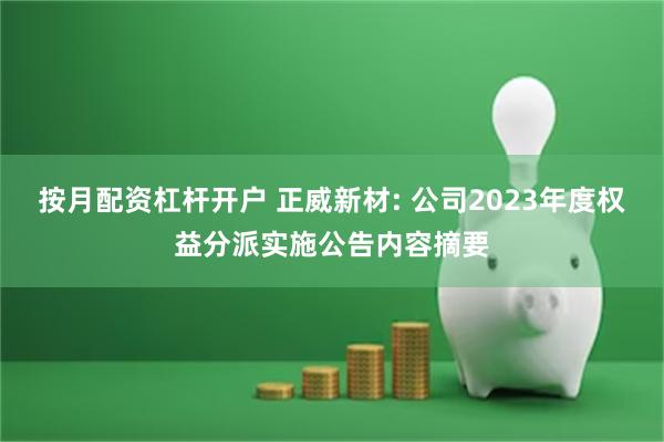 按月配资杠杆开户 正威新材: 公司2023年度权益分派实施公告内容摘要