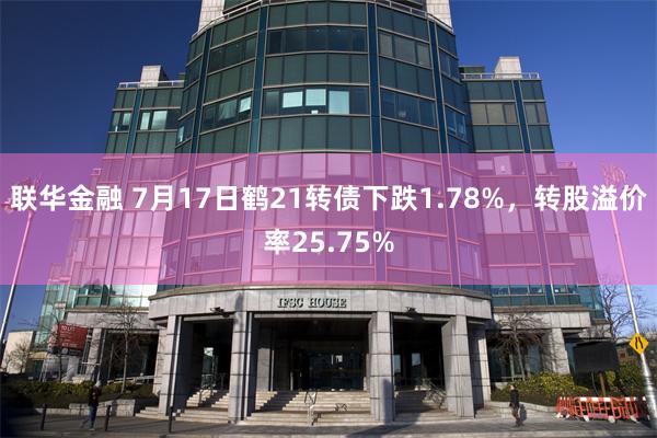 联华金融 7月17日鹤21转债下跌1.78%，转股溢价率25.75%