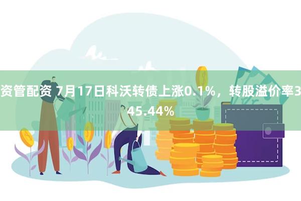 资管配资 7月17日科沃转债上涨0.1%，转股溢价率345.44%