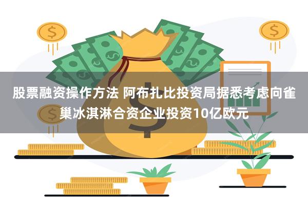 股票融资操作方法 阿布扎比投资局据悉考虑向雀巢冰淇淋合资企业投资10亿欧元