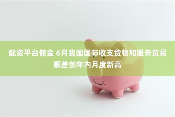 配资平台佣金 6月我国国际收支货物和服务贸易顺差创年内月度新高