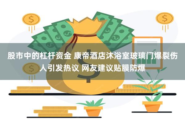 股市中的杠杆资金 康帝酒店沐浴室玻璃门爆裂伤人引发热议 网友建议贴膜防爆