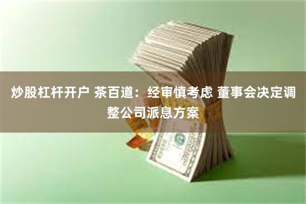 炒股杠杆开户 茶百道：经审慎考虑 董事会决定调整公司派息方案