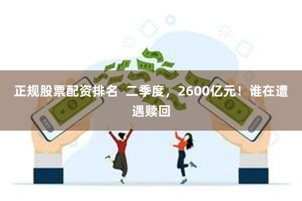 正规股票配资排名  二季度，2600亿元！谁在遭遇赎回