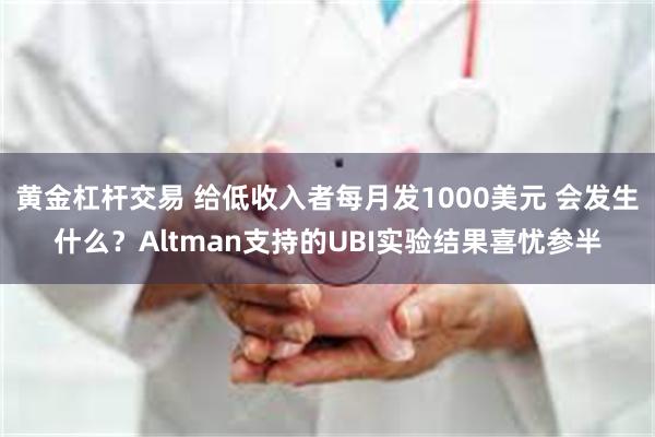 黄金杠杆交易 给低收入者每月发1000美元 会发生什么？Altman支持的UBI实验结果喜忧参半