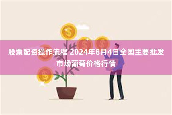 股票配资操作流程 2024年8月4日全国主要批发市场葡萄价格行情