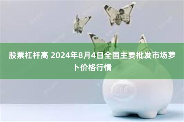 股票杠杆高 2024年8月4日全国主要批发市场萝卜价格行情