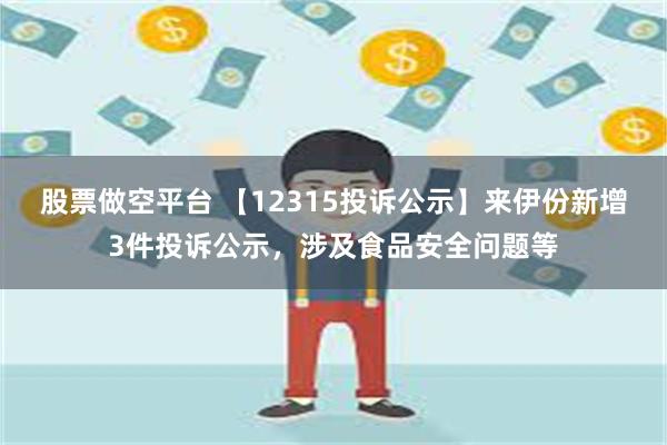 股票做空平台 【12315投诉公示】来伊份新增3件投诉公示，涉及食品安全问题等