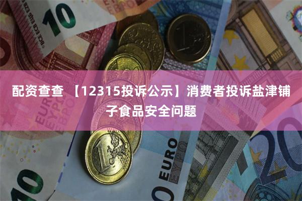 配资查查 【12315投诉公示】消费者投诉盐津铺子食品安全问题