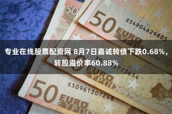 专业在线股票配资网 8月7日嘉诚转债下跌0.68%，转股溢价率60.88%