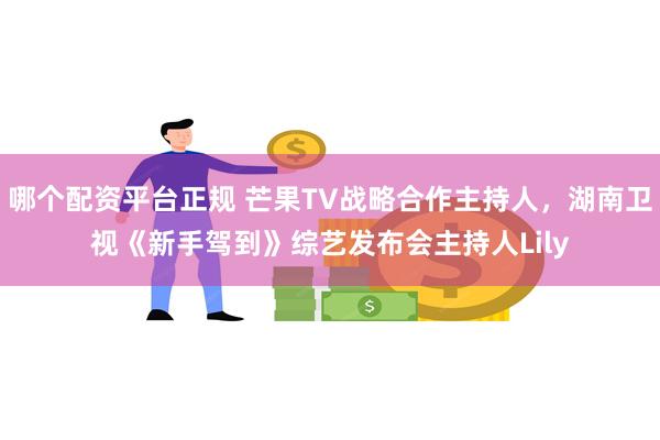 哪个配资平台正规 芒果TV战略合作主持人，湖南卫视《新手驾到》综艺发布会主持人Lily