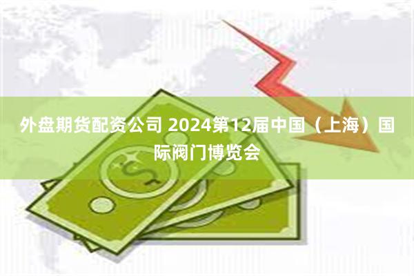 外盘期货配资公司 2024第12届中国（上海）国际阀门博览会