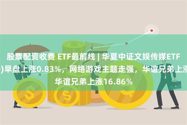 股票配资收费 ETF最前线 | 华夏中证文娱传媒ETF(516190)早盘上涨0.83%，网络游戏主题走强，华谊兄弟上涨16.86%